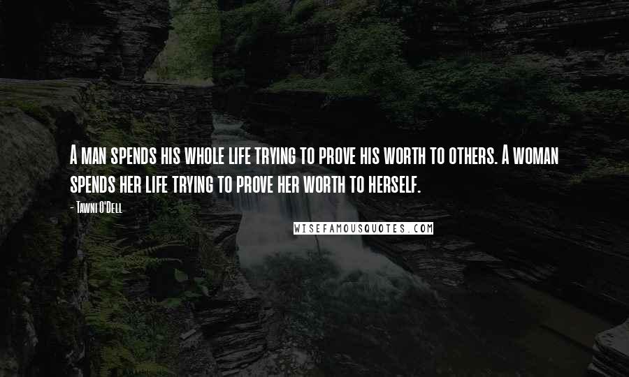 Tawni O'Dell Quotes: A man spends his whole life trying to prove his worth to others. A woman spends her life trying to prove her worth to herself.