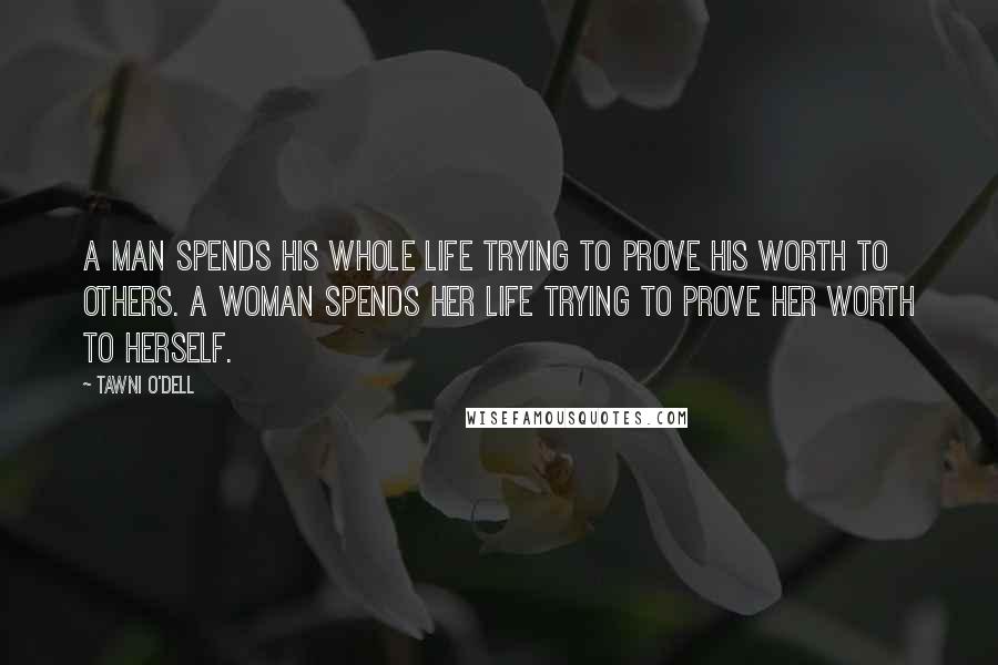 Tawni O'Dell Quotes: A man spends his whole life trying to prove his worth to others. A woman spends her life trying to prove her worth to herself.