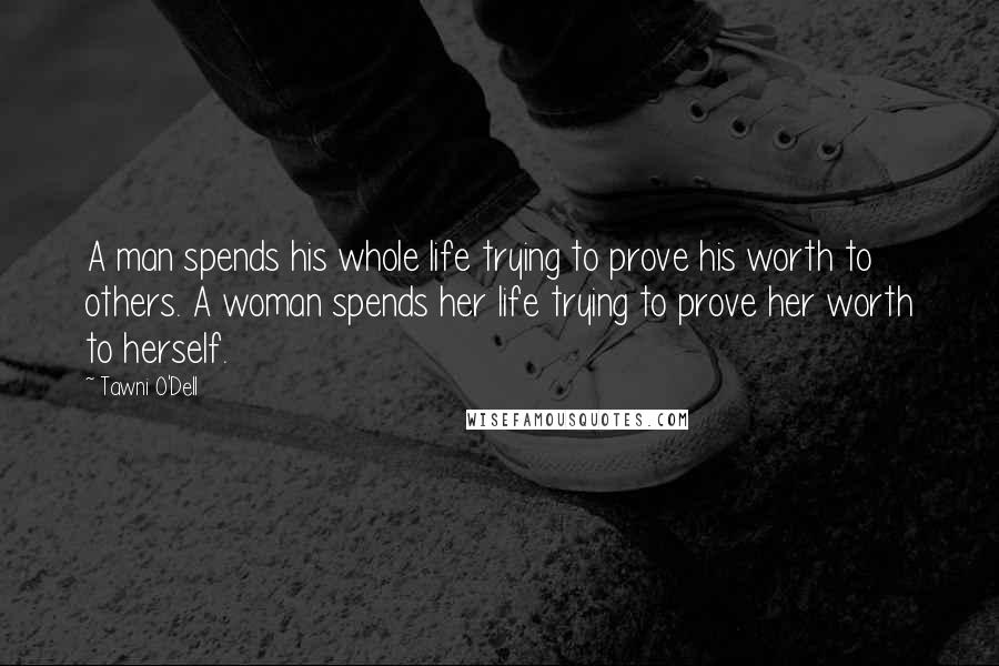 Tawni O'Dell Quotes: A man spends his whole life trying to prove his worth to others. A woman spends her life trying to prove her worth to herself.