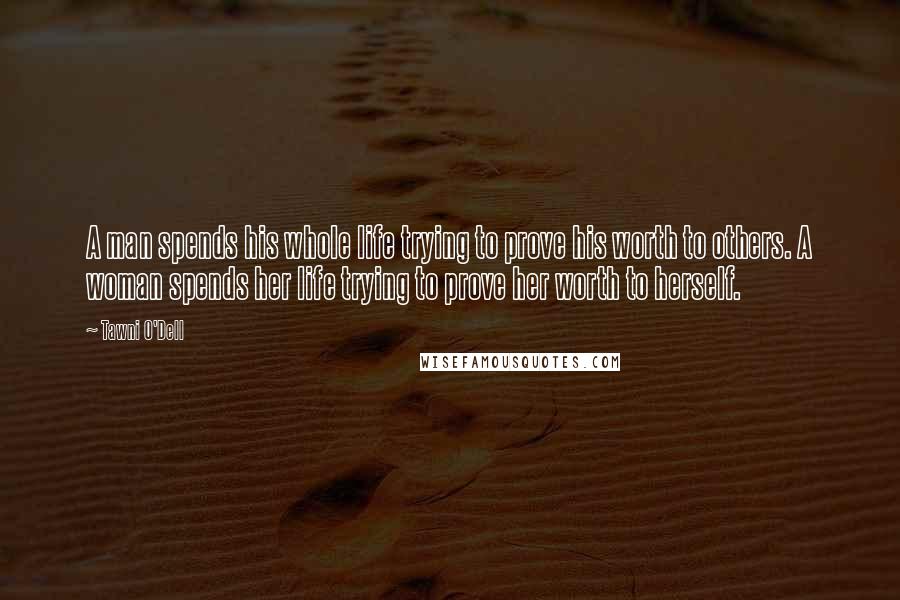 Tawni O'Dell Quotes: A man spends his whole life trying to prove his worth to others. A woman spends her life trying to prove her worth to herself.