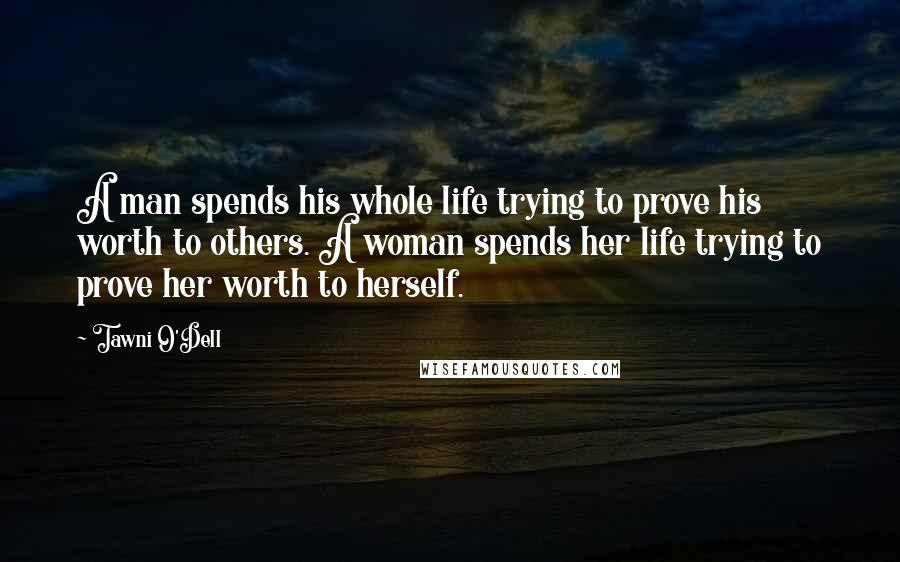 Tawni O'Dell Quotes: A man spends his whole life trying to prove his worth to others. A woman spends her life trying to prove her worth to herself.