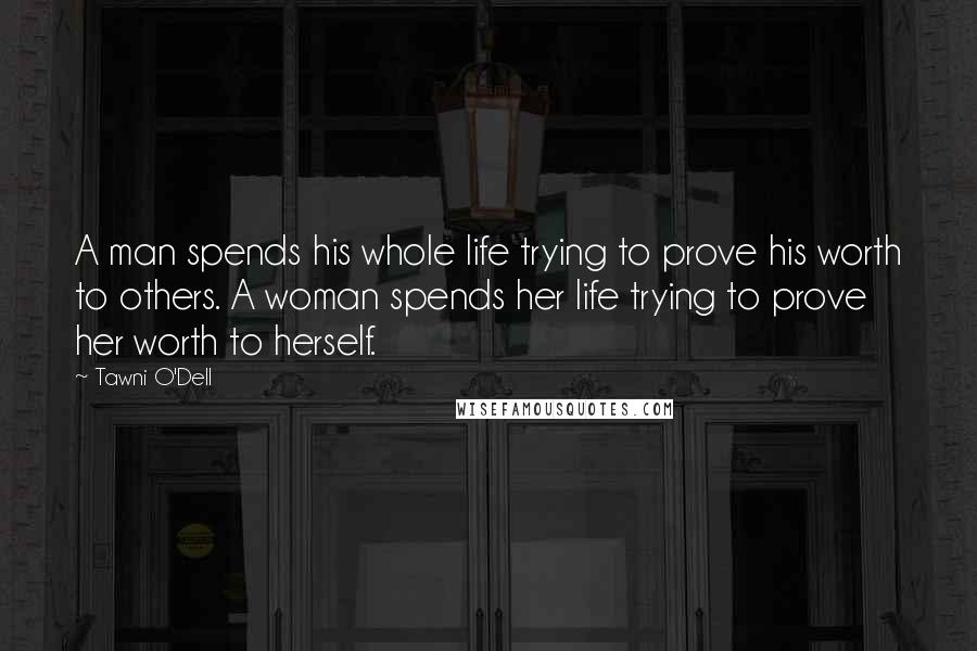 Tawni O'Dell Quotes: A man spends his whole life trying to prove his worth to others. A woman spends her life trying to prove her worth to herself.