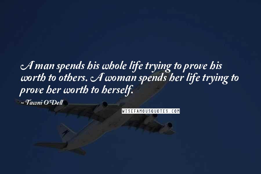 Tawni O'Dell Quotes: A man spends his whole life trying to prove his worth to others. A woman spends her life trying to prove her worth to herself.