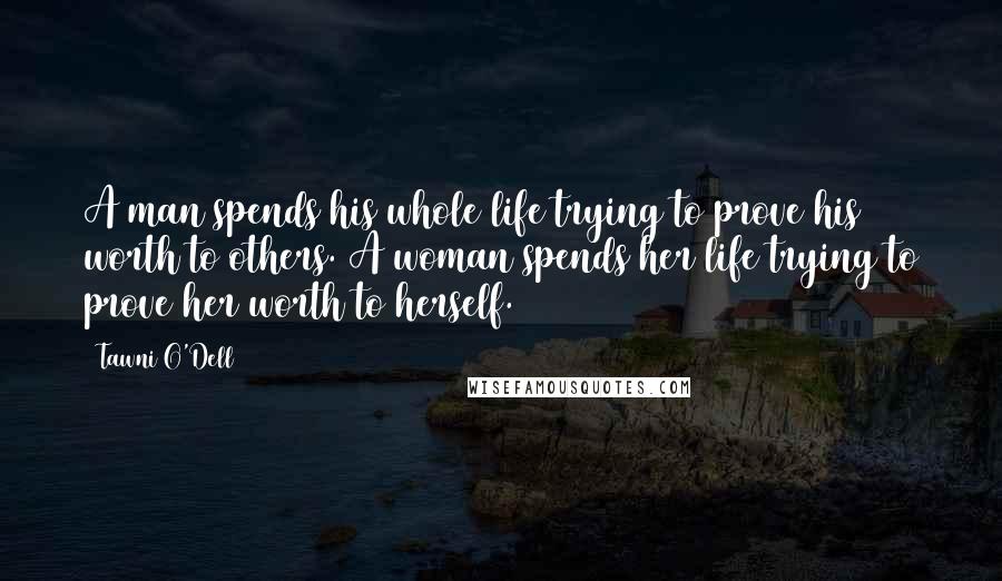 Tawni O'Dell Quotes: A man spends his whole life trying to prove his worth to others. A woman spends her life trying to prove her worth to herself.