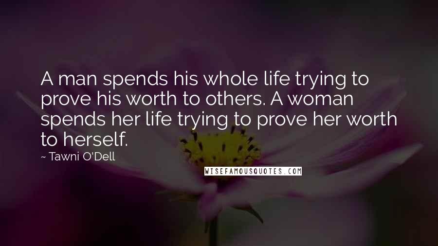 Tawni O'Dell Quotes: A man spends his whole life trying to prove his worth to others. A woman spends her life trying to prove her worth to herself.