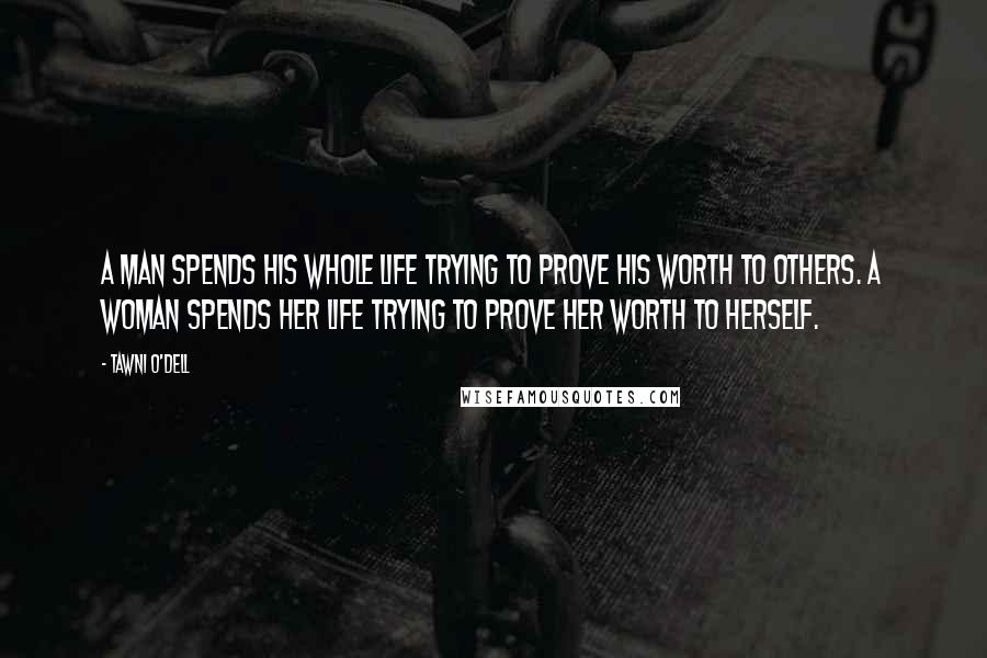 Tawni O'Dell Quotes: A man spends his whole life trying to prove his worth to others. A woman spends her life trying to prove her worth to herself.