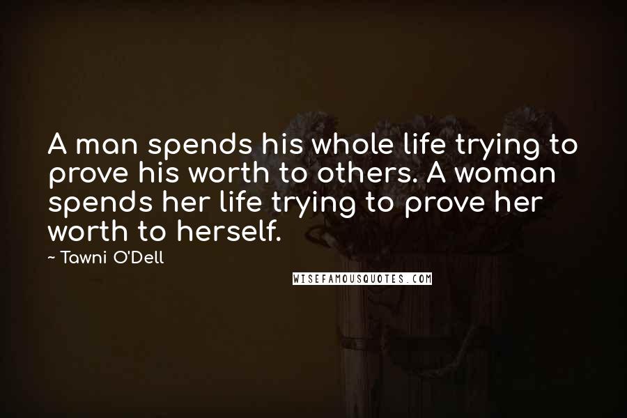 Tawni O'Dell Quotes: A man spends his whole life trying to prove his worth to others. A woman spends her life trying to prove her worth to herself.