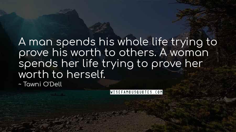 Tawni O'Dell Quotes: A man spends his whole life trying to prove his worth to others. A woman spends her life trying to prove her worth to herself.