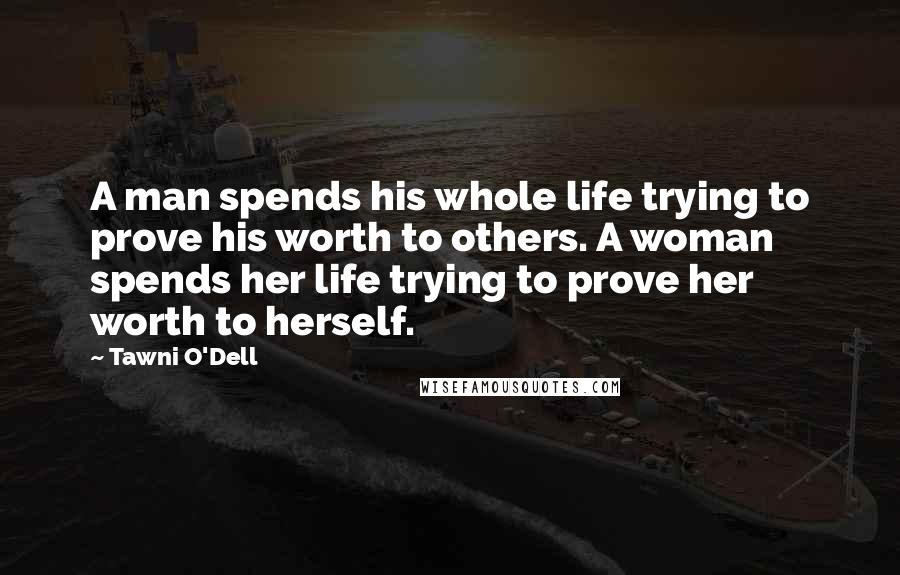 Tawni O'Dell Quotes: A man spends his whole life trying to prove his worth to others. A woman spends her life trying to prove her worth to herself.