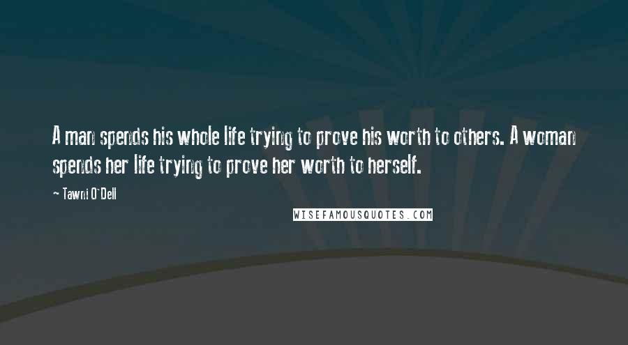 Tawni O'Dell Quotes: A man spends his whole life trying to prove his worth to others. A woman spends her life trying to prove her worth to herself.