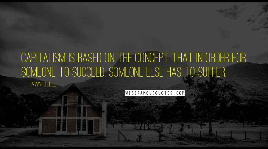 Tawni O'Dell Quotes: Capitalism is based on the concept that in order for someone to succeed, someone else has to suffer.