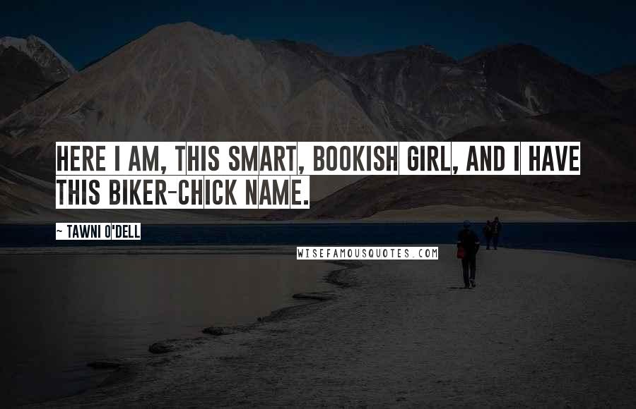 Tawni O'Dell Quotes: Here I am, this smart, bookish girl, and I have this biker-chick name.