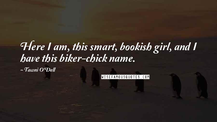 Tawni O'Dell Quotes: Here I am, this smart, bookish girl, and I have this biker-chick name.