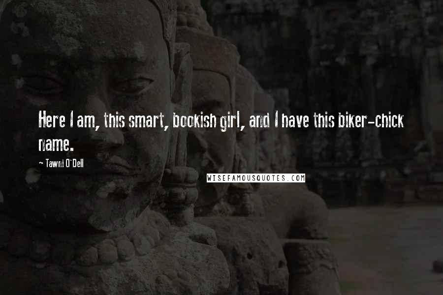 Tawni O'Dell Quotes: Here I am, this smart, bookish girl, and I have this biker-chick name.