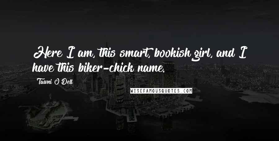 Tawni O'Dell Quotes: Here I am, this smart, bookish girl, and I have this biker-chick name.
