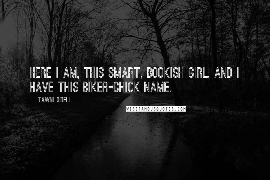 Tawni O'Dell Quotes: Here I am, this smart, bookish girl, and I have this biker-chick name.