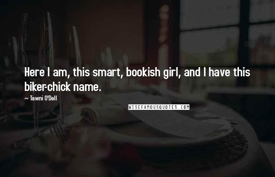 Tawni O'Dell Quotes: Here I am, this smart, bookish girl, and I have this biker-chick name.