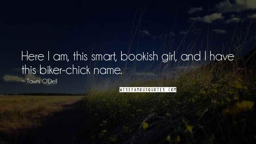 Tawni O'Dell Quotes: Here I am, this smart, bookish girl, and I have this biker-chick name.