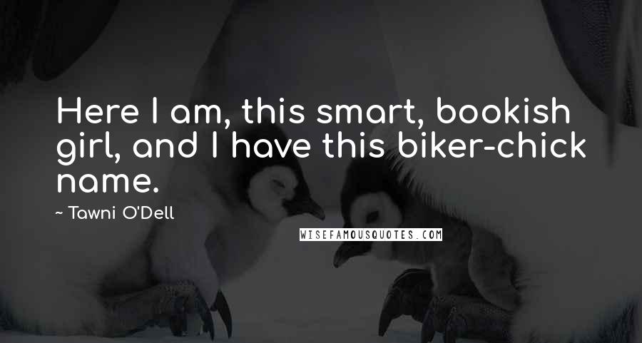 Tawni O'Dell Quotes: Here I am, this smart, bookish girl, and I have this biker-chick name.