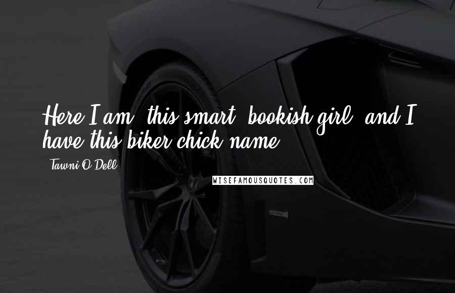 Tawni O'Dell Quotes: Here I am, this smart, bookish girl, and I have this biker-chick name.