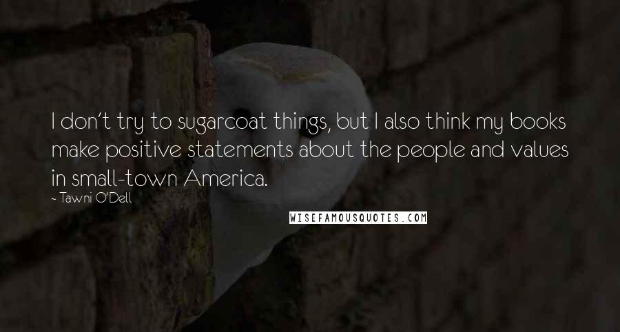 Tawni O'Dell Quotes: I don't try to sugarcoat things, but I also think my books make positive statements about the people and values in small-town America.