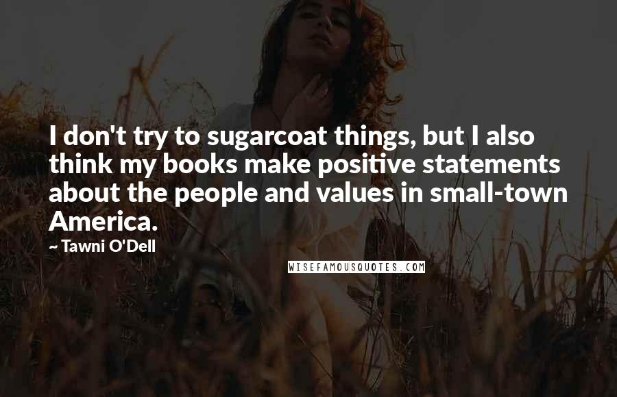 Tawni O'Dell Quotes: I don't try to sugarcoat things, but I also think my books make positive statements about the people and values in small-town America.