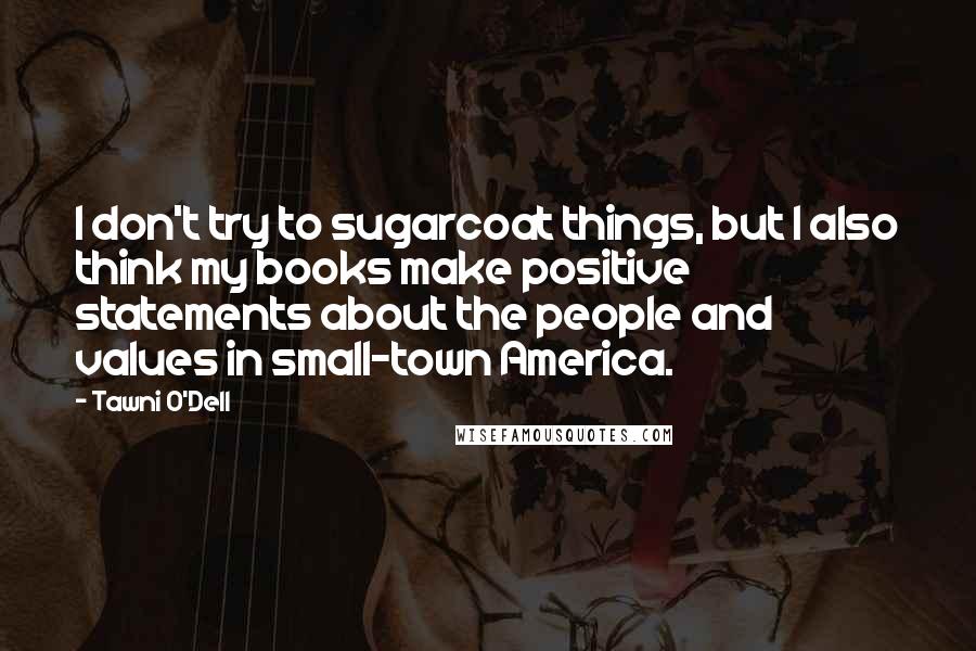 Tawni O'Dell Quotes: I don't try to sugarcoat things, but I also think my books make positive statements about the people and values in small-town America.