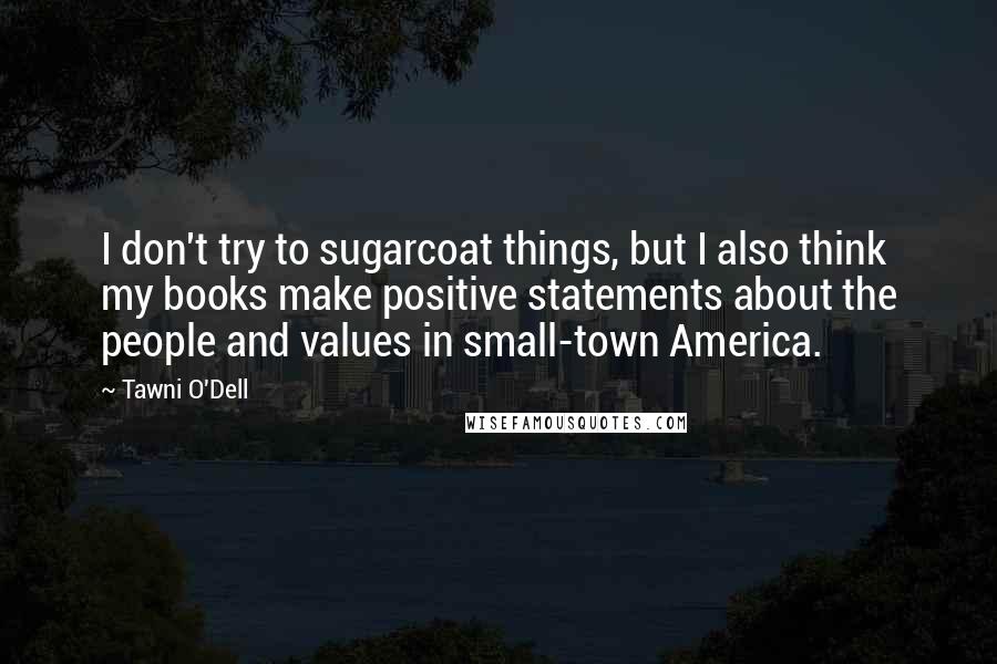 Tawni O'Dell Quotes: I don't try to sugarcoat things, but I also think my books make positive statements about the people and values in small-town America.