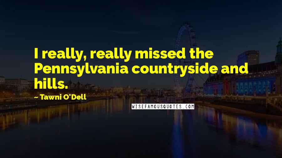 Tawni O'Dell Quotes: I really, really missed the Pennsylvania countryside and hills.