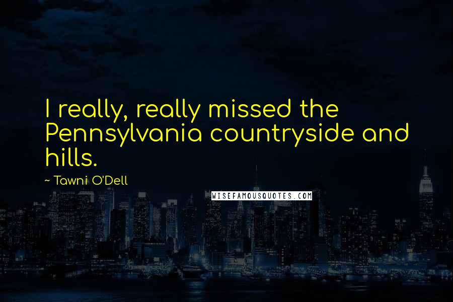 Tawni O'Dell Quotes: I really, really missed the Pennsylvania countryside and hills.