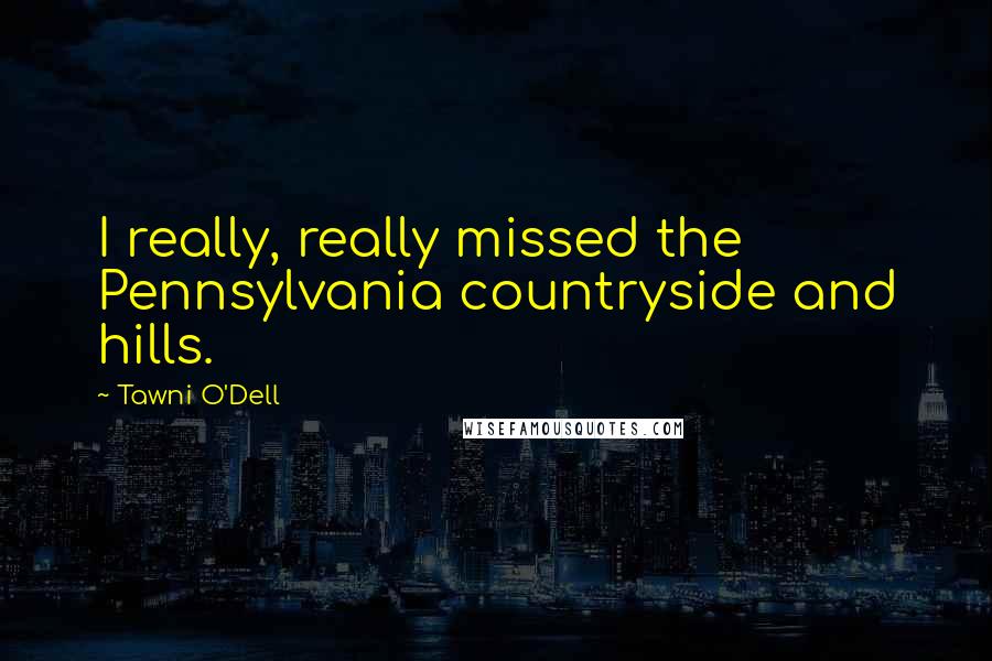 Tawni O'Dell Quotes: I really, really missed the Pennsylvania countryside and hills.