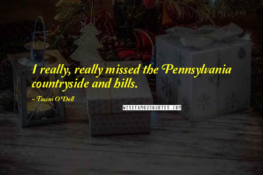 Tawni O'Dell Quotes: I really, really missed the Pennsylvania countryside and hills.