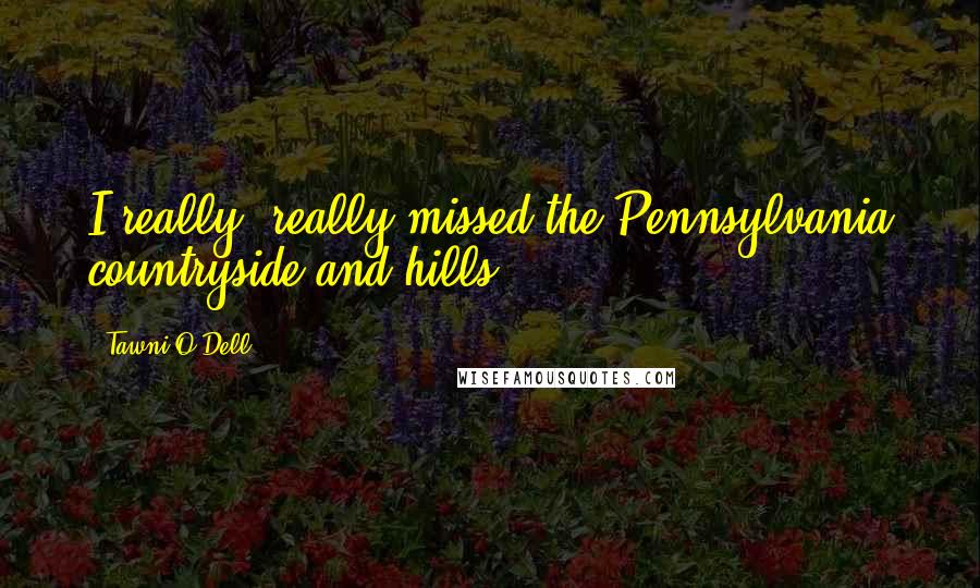 Tawni O'Dell Quotes: I really, really missed the Pennsylvania countryside and hills.