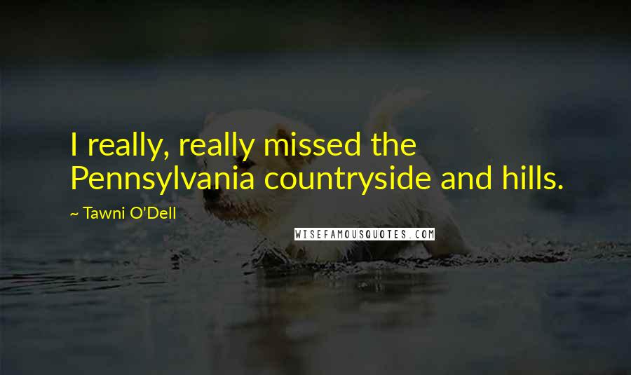 Tawni O'Dell Quotes: I really, really missed the Pennsylvania countryside and hills.