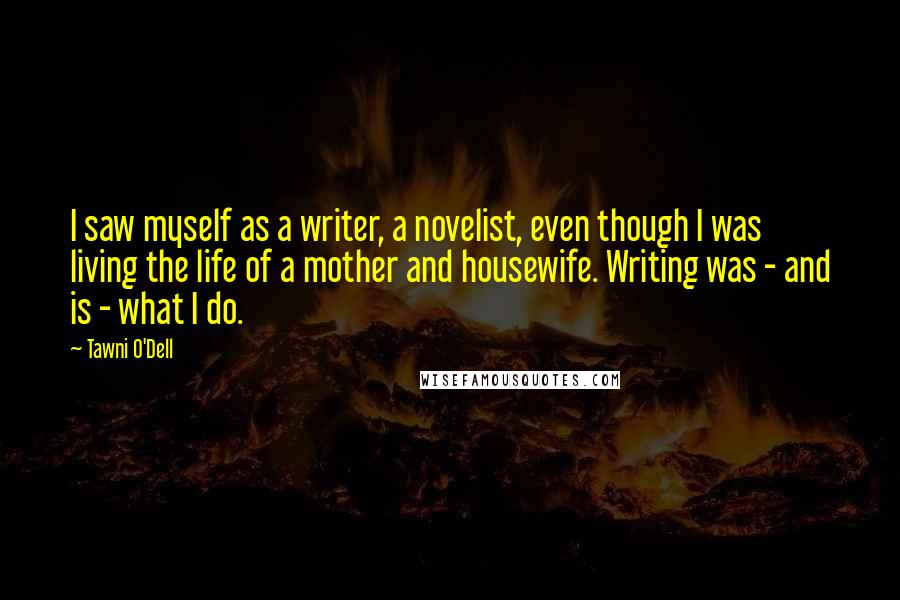 Tawni O'Dell Quotes: I saw myself as a writer, a novelist, even though I was living the life of a mother and housewife. Writing was - and is - what I do.