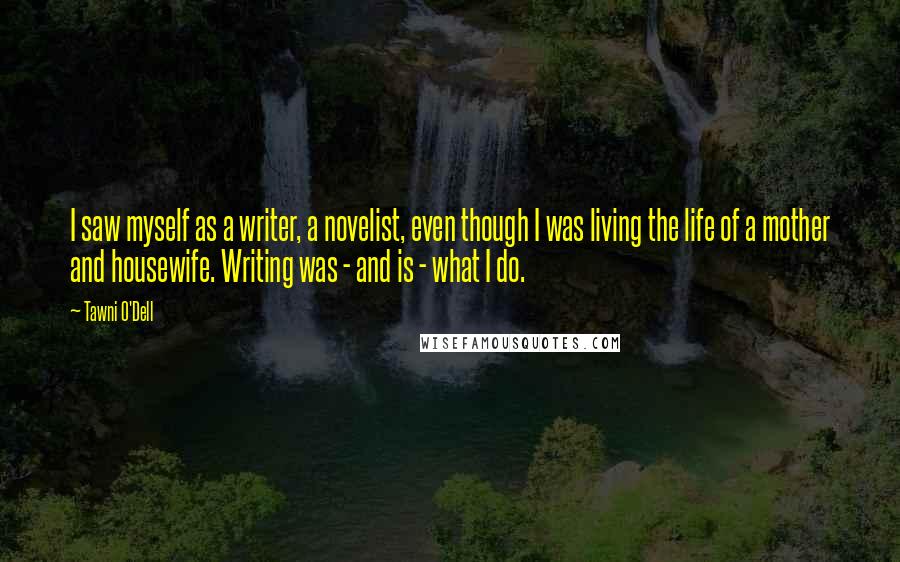 Tawni O'Dell Quotes: I saw myself as a writer, a novelist, even though I was living the life of a mother and housewife. Writing was - and is - what I do.