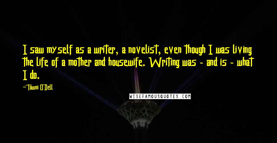 Tawni O'Dell Quotes: I saw myself as a writer, a novelist, even though I was living the life of a mother and housewife. Writing was - and is - what I do.