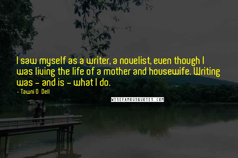 Tawni O'Dell Quotes: I saw myself as a writer, a novelist, even though I was living the life of a mother and housewife. Writing was - and is - what I do.