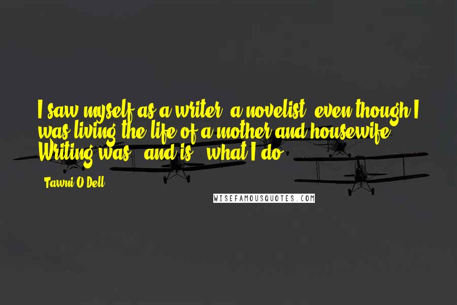 Tawni O'Dell Quotes: I saw myself as a writer, a novelist, even though I was living the life of a mother and housewife. Writing was - and is - what I do.