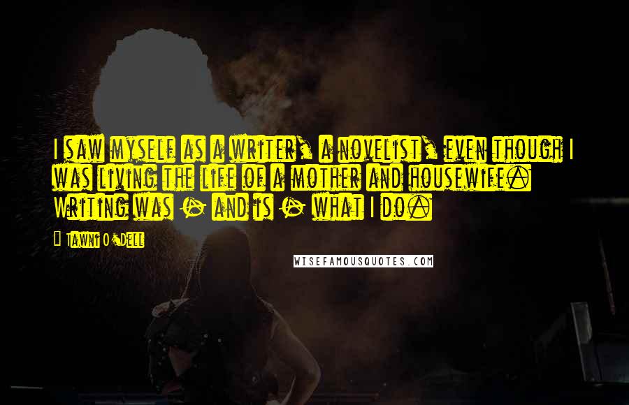 Tawni O'Dell Quotes: I saw myself as a writer, a novelist, even though I was living the life of a mother and housewife. Writing was - and is - what I do.