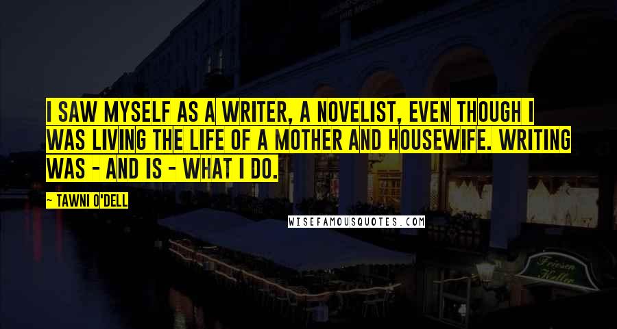 Tawni O'Dell Quotes: I saw myself as a writer, a novelist, even though I was living the life of a mother and housewife. Writing was - and is - what I do.
