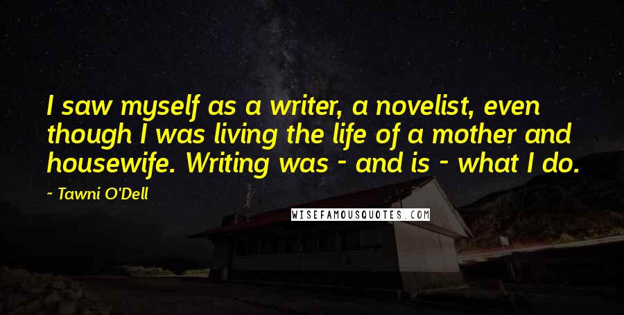 Tawni O'Dell Quotes: I saw myself as a writer, a novelist, even though I was living the life of a mother and housewife. Writing was - and is - what I do.