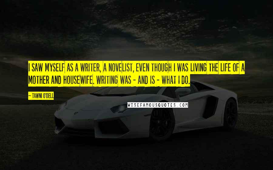 Tawni O'Dell Quotes: I saw myself as a writer, a novelist, even though I was living the life of a mother and housewife. Writing was - and is - what I do.