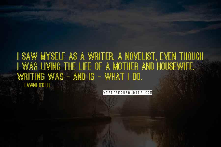 Tawni O'Dell Quotes: I saw myself as a writer, a novelist, even though I was living the life of a mother and housewife. Writing was - and is - what I do.
