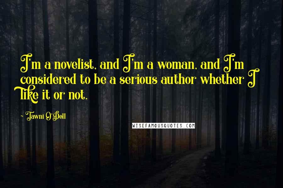 Tawni O'Dell Quotes: I'm a novelist, and I'm a woman, and I'm considered to be a serious author whether I like it or not.