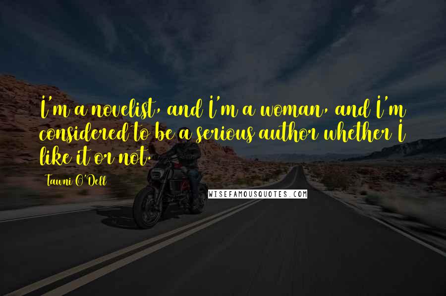 Tawni O'Dell Quotes: I'm a novelist, and I'm a woman, and I'm considered to be a serious author whether I like it or not.