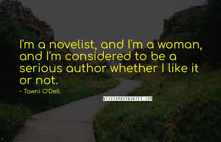 Tawni O'Dell Quotes: I'm a novelist, and I'm a woman, and I'm considered to be a serious author whether I like it or not.