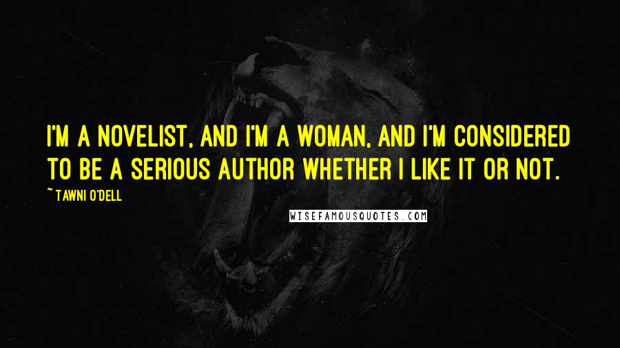 Tawni O'Dell Quotes: I'm a novelist, and I'm a woman, and I'm considered to be a serious author whether I like it or not.