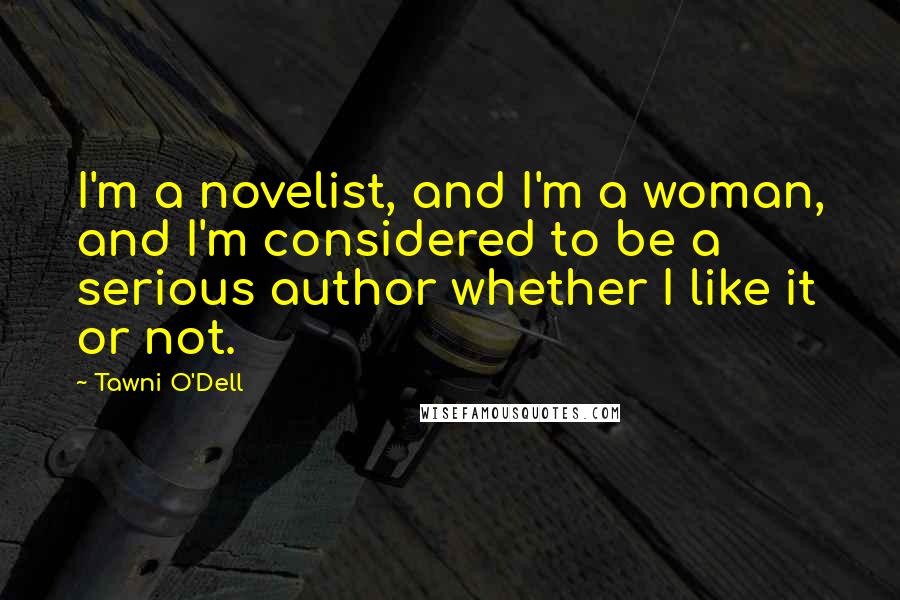 Tawni O'Dell Quotes: I'm a novelist, and I'm a woman, and I'm considered to be a serious author whether I like it or not.