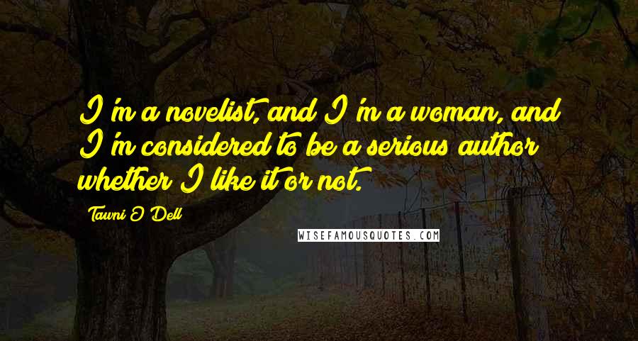 Tawni O'Dell Quotes: I'm a novelist, and I'm a woman, and I'm considered to be a serious author whether I like it or not.